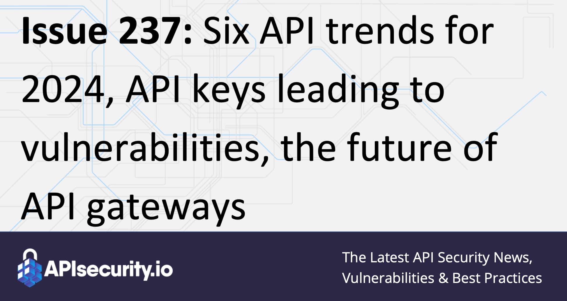 Issue 237 Six API trends for 2024, API keys leading to vulnerabilities